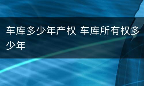车库多少年产权 车库所有权多少年