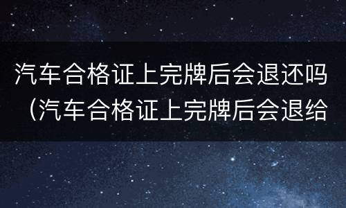 汽车合格证上完牌后会退还吗（汽车合格证上完牌后会退给车主吗）