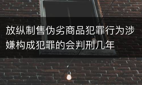 放纵制售伪劣商品犯罪行为涉嫌构成犯罪的会判刑几年