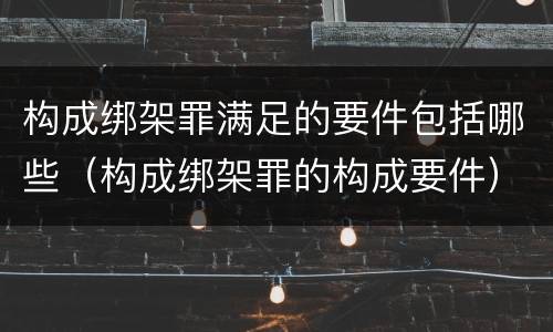 构成绑架罪满足的要件包括哪些（构成绑架罪的构成要件）