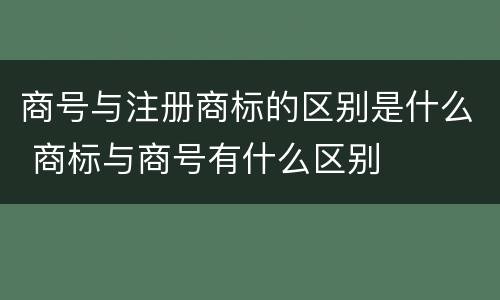 商号与注册商标的区别是什么 商标与商号有什么区别