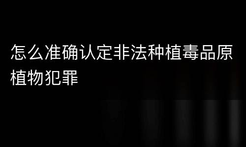 怎么准确认定非法种植毒品原植物犯罪