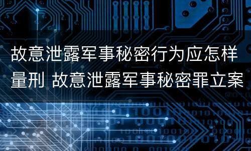 故意泄露军事秘密行为应怎样量刑 故意泄露军事秘密罪立案标准