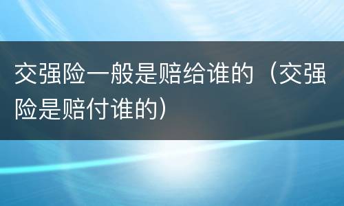 交强险一般是赔给谁的（交强险是赔付谁的）