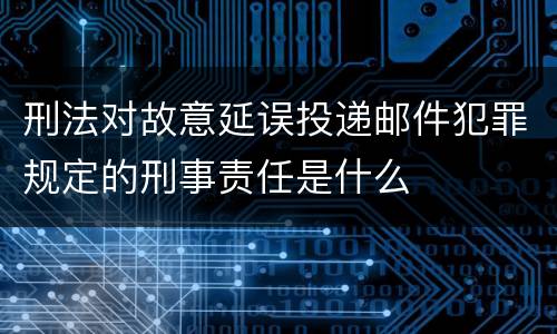 刑法对故意延误投递邮件犯罪规定的刑事责任是什么