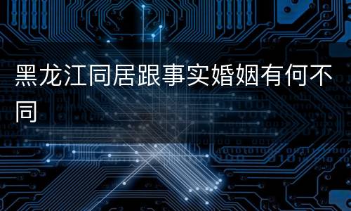 黑龙江同居跟事实婚姻有何不同