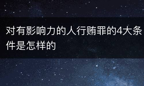 对有影响力的人行贿罪的4大条件是怎样的