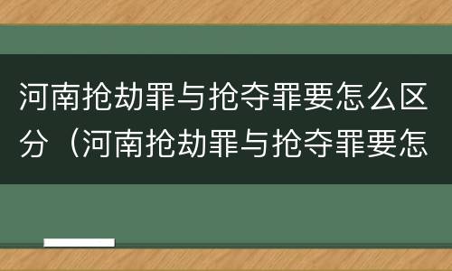 河南抢劫罪与抢夺罪要怎么区分（河南抢劫罪与抢夺罪要怎么区分呢）