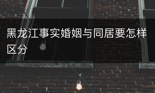 黑龙江事实婚姻与同居要怎样区分