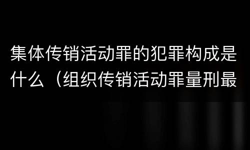 集体传销活动罪的犯罪构成是什么（组织传销活动罪量刑最高）