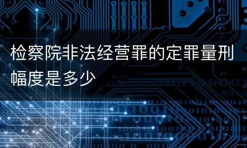 检察院非法经营罪的定罪量刑幅度是多少