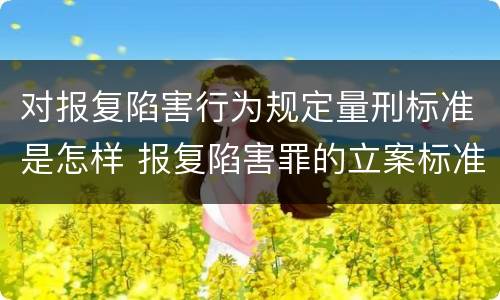 对报复陷害行为规定量刑标准是怎样 报复陷害罪的立案标准