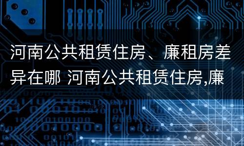 河南公共租赁住房、廉租房差异在哪 河南公共租赁住房,廉租房差异在哪查