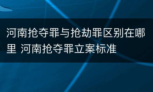 河南抢夺罪与抢劫罪区别在哪里 河南抢夺罪立案标准