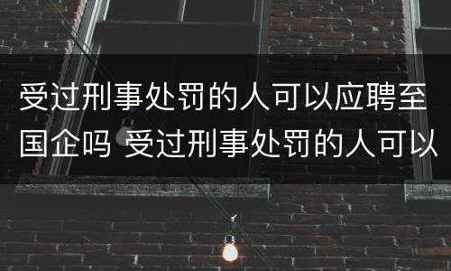 受过刑事处罚的人可以应聘至国企吗 受过刑事处罚的人可以应聘至国企吗知乎