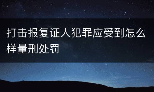 打击报复证人犯罪应受到怎么样量刑处罚