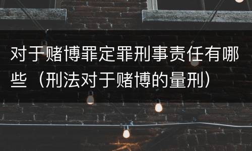 对于赌博罪定罪刑事责任有哪些（刑法对于赌博的量刑）