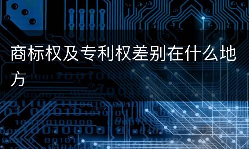 商标权及专利权差别在什么地方