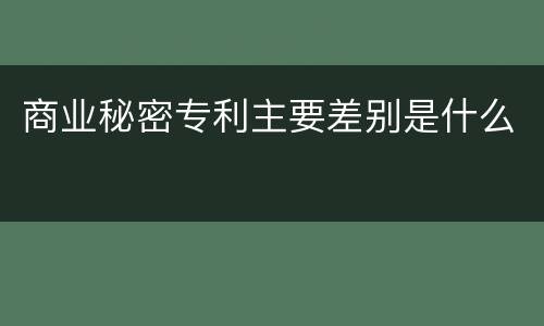 商业秘密专利主要差别是什么