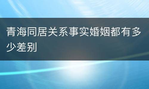 青海同居关系事实婚姻都有多少差别