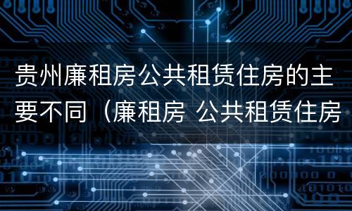 贵州廉租房公共租赁住房的主要不同（廉租房 公共租赁住房）