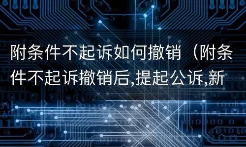 附条件不起诉如何撤销（附条件不起诉撤销后,提起公诉,新的案件怎么移交）