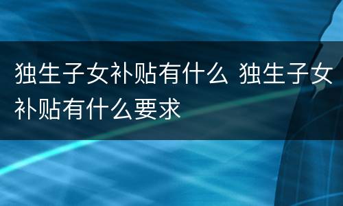 独生子女补贴有什么 独生子女补贴有什么要求