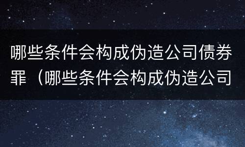 哪些条件会构成伪造公司债券罪（哪些条件会构成伪造公司债券罪立案标准）