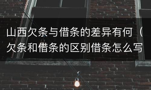 山西欠条与借条的差异有何（欠条和借条的区别借条怎么写）
