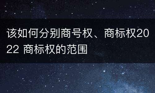 该如何分别商号权、商标权2022 商标权的范围