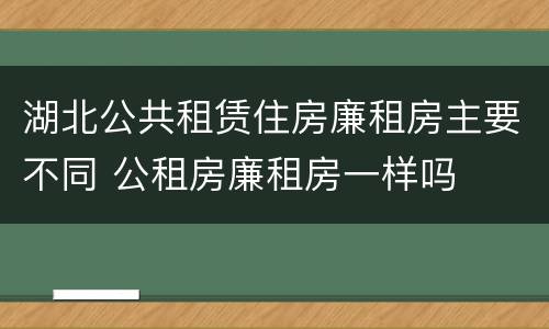 湖北公共租赁住房廉租房主要不同 公租房廉租房一样吗