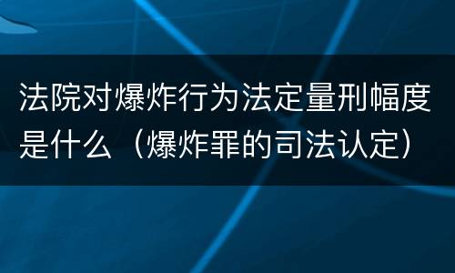 法院对爆炸行为法定量刑幅度是什么（爆炸罪的司法认定）