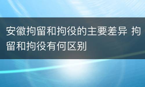 安徽拘留和拘役的主要差异 拘留和拘役有何区别
