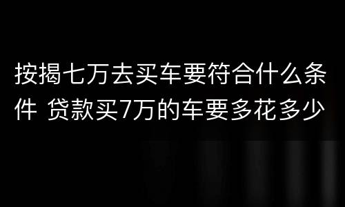 按揭七万去买车要符合什么条件 贷款买7万的车要多花多少钱