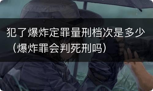 犯了爆炸定罪量刑档次是多少（爆炸罪会判死刑吗）