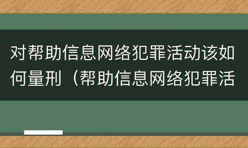对帮助信息网络犯罪活动该如何量刑（帮助信息网络犯罪活动一定会判刑吗）