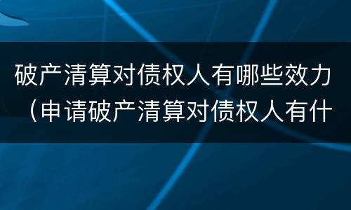 破产清算对债权人有哪些效力（申请破产清算对债权人有什么好处）