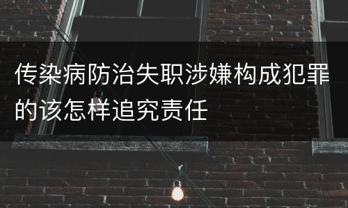 传染病防治失职涉嫌构成犯罪的该怎样追究责任