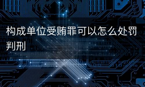 构成单位受贿罪可以怎么处罚判刑