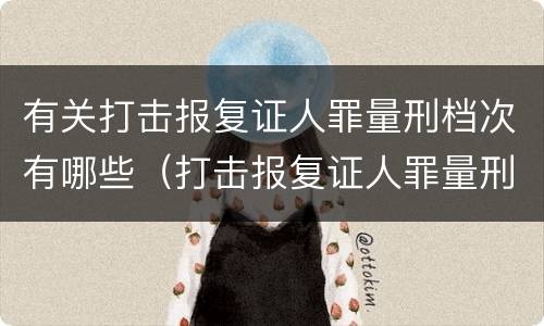 有关打击报复证人罪量刑档次有哪些（打击报复证人罪量刑标准）