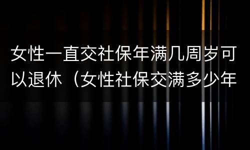 女性一直交社保年满几周岁可以退休（女性社保交满多少年可以领）