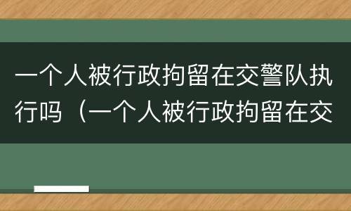 一个人被行政拘留在交警队执行吗（一个人被行政拘留在交警队执行吗怎么处理）