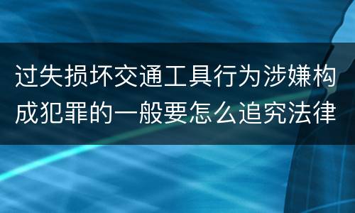 过失损坏交通工具行为涉嫌构成犯罪的一般要怎么追究法律责任