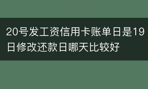 20号发工资信用卡账单日是19日修改还款日哪天比较好