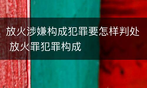 放火涉嫌构成犯罪要怎样判处 放火罪犯罪构成