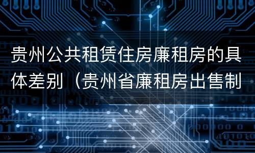 贵州公共租赁住房廉租房的具体差别（贵州省廉租房出售制度）