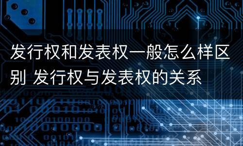发行权和发表权一般怎么样区别 发行权与发表权的关系
