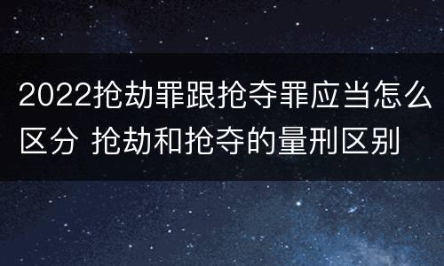 2022抢劫罪跟抢夺罪应当怎么区分 抢劫和抢夺的量刑区别