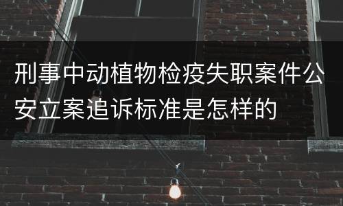 刑事中动植物检疫失职案件公安立案追诉标准是怎样的