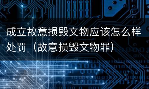 成立故意损毁文物应该怎么样处罚（故意损毁文物罪）